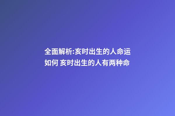 全面解析:亥时出生的人命运如何 亥时出生的人有两种命-第1张-观点-玄机派